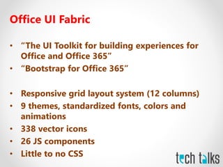 Office UI Fabric
• “The UI Toolkit for building experiences for
Office and Office 365”
• “Bootstrap for Office 365”
• Responsive grid layout system (12 columns)
• 9 themes, standardized fonts, colors and
animations
• 338 vector icons
• 26 JS components
• Little to no CSS
 