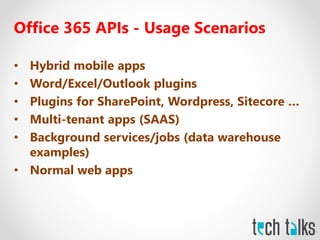 Office 365 APIs - Usage Scenarios
• Hybrid mobile apps
• Word/Excel/Outlook plugins
• Plugins for SharePoint, Wordpress, Sitecore …
• Multi-tenant apps (SAAS)
• Background services/jobs (data warehouse
examples)
• Normal web apps
 