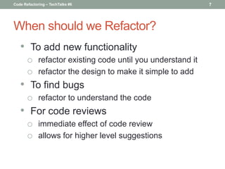 Code Refactoring – TechTalks #6                        7




When should we Refactor?
   • To add new functionality
    o ...