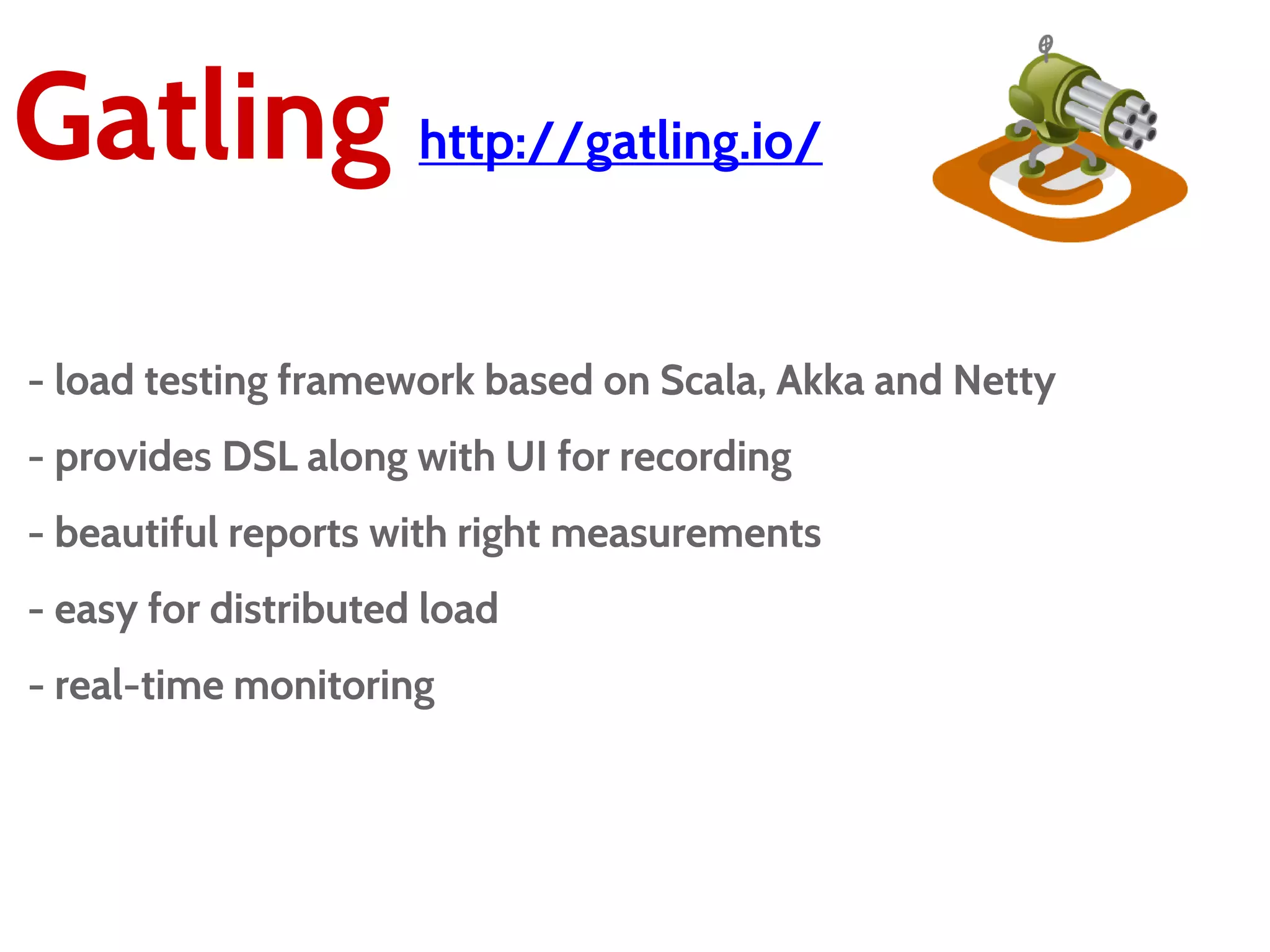 Gatling http://gatling.io/
- load testing framework based on Scala, Akka and Netty
- provides DSL along with UI for recording
- beautiful reports with right measurements
- easy for distributed load
- real-time monitoring
 