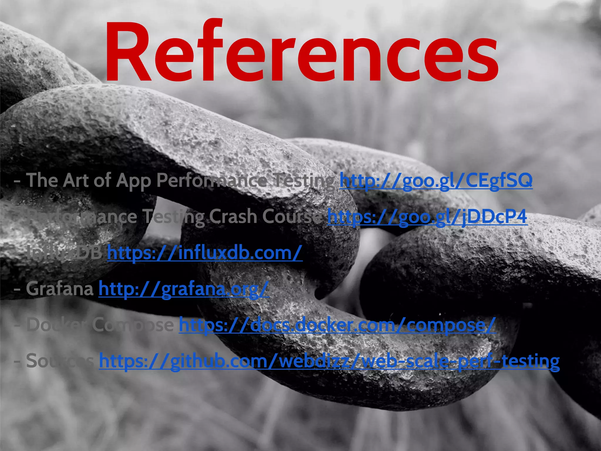 References
- The Art of App Performance Testing http://goo.gl/CEgfSQ
- Performance Testing Crash Course https://goo.gl/jDDcP4
- InfluxDB https://influxdb.com/
- Grafana http://grafana.org/
- Docker Compose https://docs.docker.com/compose/
- Sources https://github.com/webdizz/web-scale-perf-testing
 