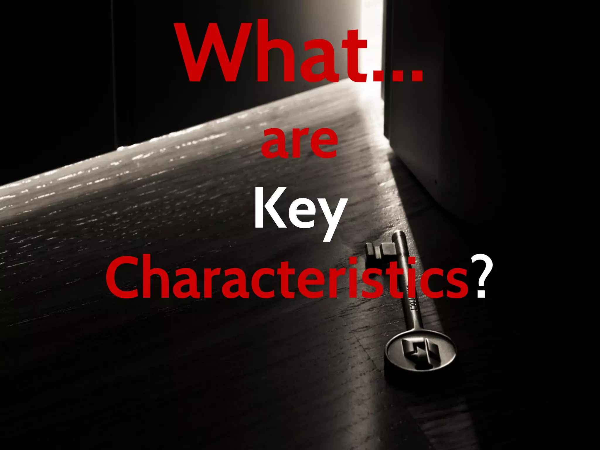 What...
are
Key
Characteristics?
 