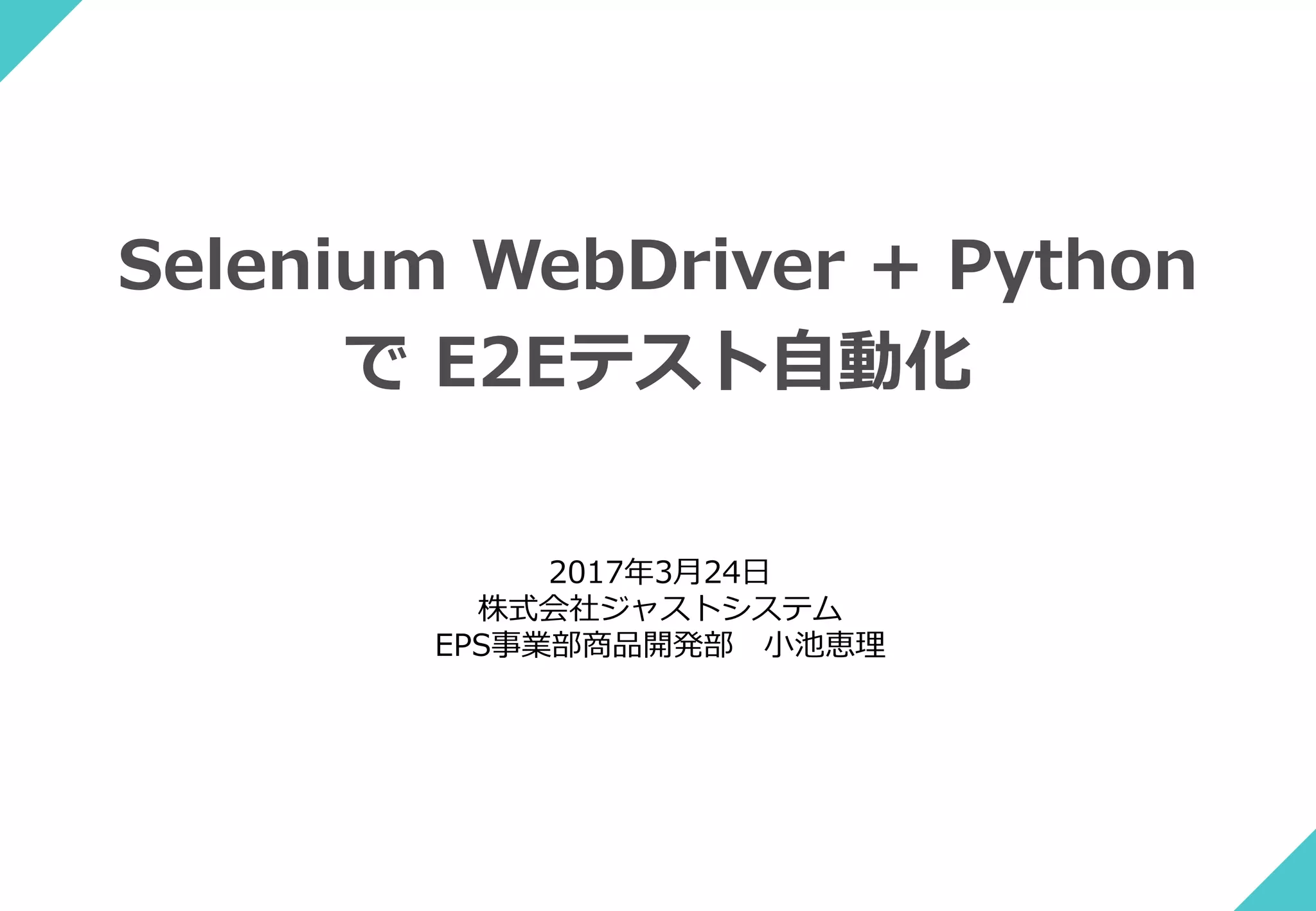 Selenium WebDriver + Python
で E2Eテスト自動化
2017年3月24日
株式会社ジャストシステム
EPS事業部商品開発部 小池恵理
 