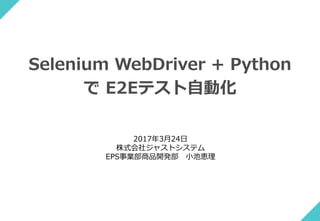 Selenium WebDriver + Python
で E2Eテスト自動化
2017年3月24日
株式会社ジャストシステム
EPS事業部商品開発部 小池恵理
 