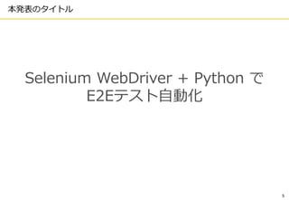 5
本発表のタイトル
Selenium WebDriver + Python で
E2Eテスト自動化
 
