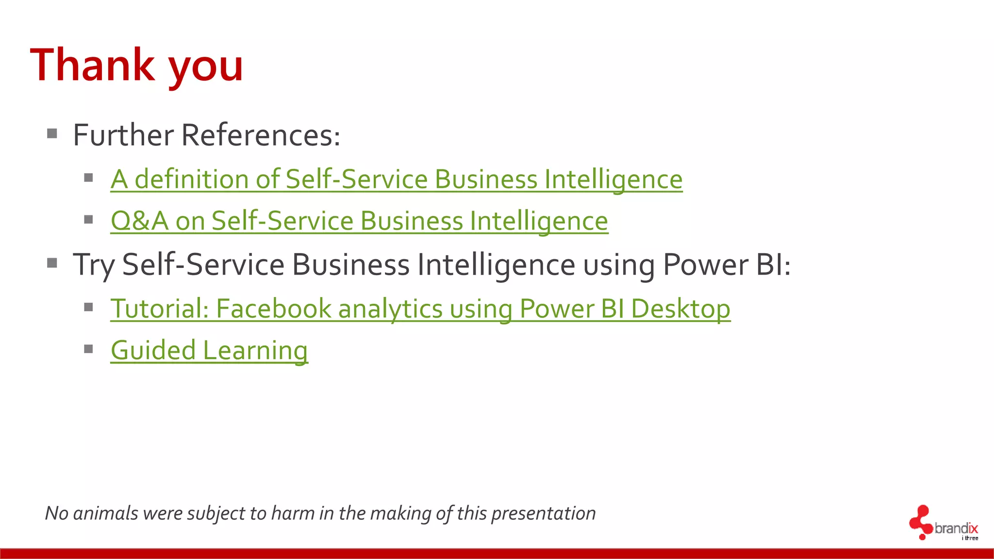 Thank you
 Further References:
 A definition of Self-Service Business Intelligence
 Q&A on Self-Service Business Intelligence
 Try Self-Service Business Intelligence using Power BI:
 Tutorial: Facebook analytics using Power BI Desktop
 Guided Learning
No animals were subject to harm in the making of this presentation
 