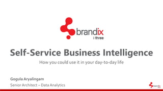 Self-Service Business Intelligence
How you could use it in your day-to-day life
Gogula Aryalingam
Senior Architect – Data Analytics
 