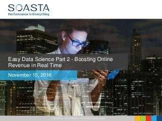 CONFIDENTIAL – Not for Distribution | ©2016 SOASTA, All rights reserved.
Easy Data Science Part 2 - Boosting Online
Revenue in Real Time
November 15, 2016
 