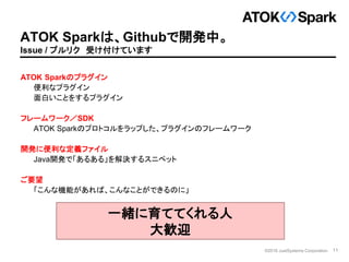 11©2016 JustSystems Corporation
ATOK Sparkは、Githubで開発中。
Issue / プルリク 受け付けています
ATOK Sparkのプラグイン
便利なプラグイン
面白いことをするプラグイン
フレーム...