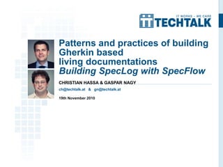 Patterns and practices of building
Gherkin based
living documentations
Building SpecLog with SpecFlow
CHRISTIAN HASSA & GASPAR NAGY
ch@techtalk.at & gn@techtalk.at
19th November 2010
 