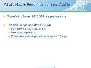 SharePoint Server 2010 SP1 is a prerequisite

The add-in has update to include:
  New administrative capabilities
  New setup experience
  Power View authoring from the PowerPivot Galley




                      Preliminary Information Subject to Change
 