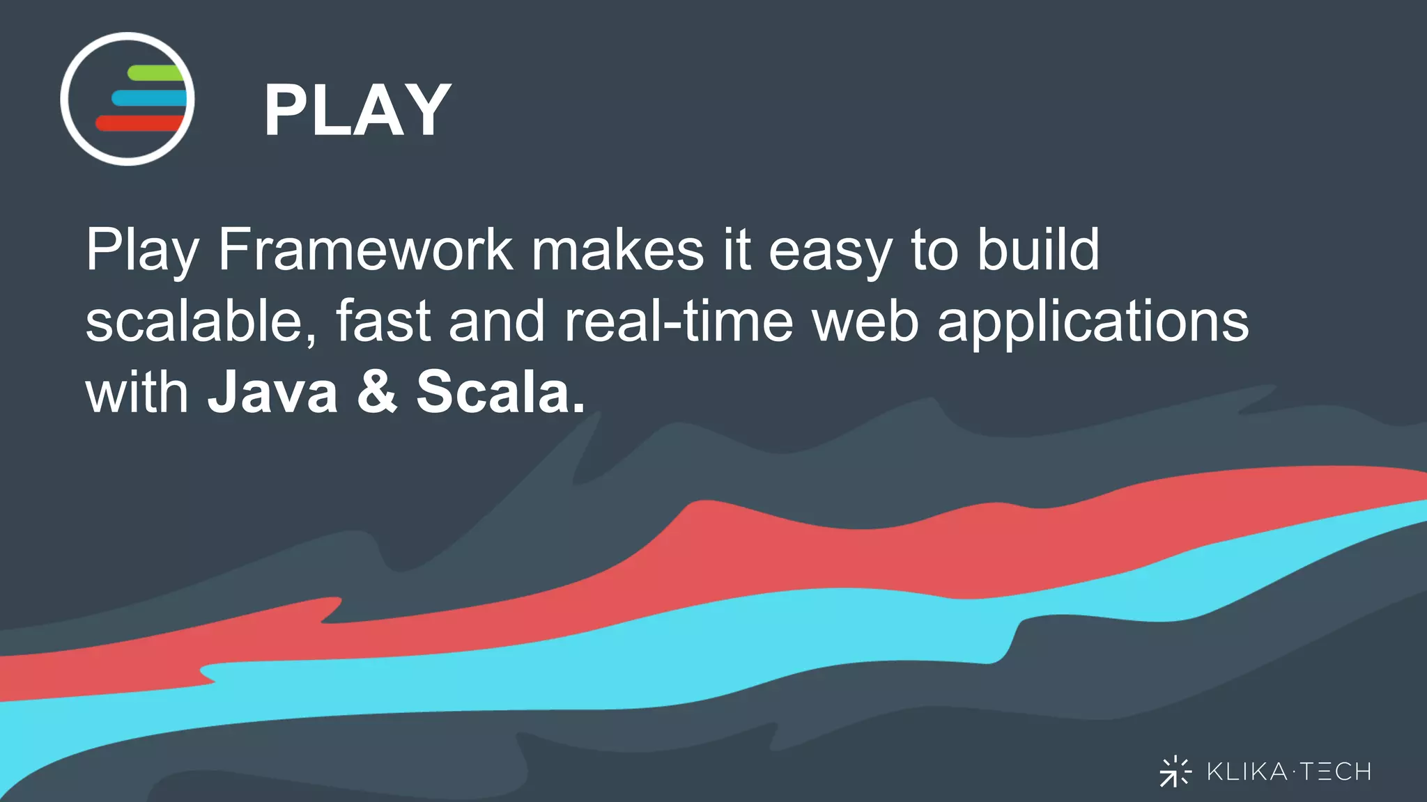 PLAY
Play Framework makes it easy to build
scalable, fast and real-time web applications
with Java & Scala.