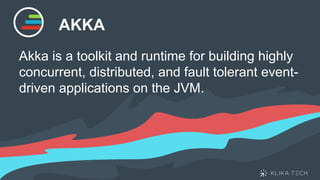 AKKA
Akka is a toolkit and runtime for building highly
concurrent, distributed, and fault tolerant event-
driven applications on the JVM.
 