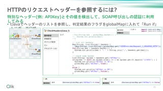 • tJavaでヘッダーのリストを参照し、判定結果のフラグをglobalMapに入れて「Run if」
トリガーで分岐
20
HTTPのリクエストヘッダーを参照するには?
特別なヘッダー(例: APIKey)とその値を検出して、SOAP呼び出しの認証に利用
してみる
 
