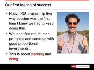 Our first feeling of success Native iOS project slip five why session was the first time I knew we had to keep doing this. We identified real human problems and came up with good proportional investments. This is about  learning  and  doing . 