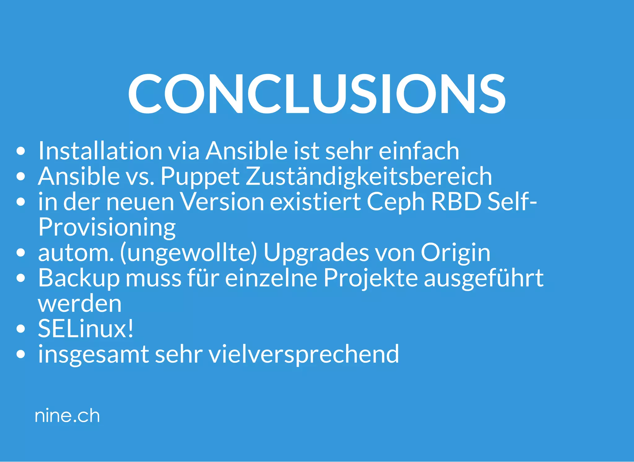 CONCLUSIONS
Installation via Ansible ist sehr einfach
Ansible vs. Puppet Zuständigkeitsbereich
in der neuen Version existiert Ceph RBD Self-
Provisioning
autom. (ungewollte) Upgrades von Origin
Backup muss für einzelne Projekte ausgeführt
werden
SELinux!
insgesamt sehr vielversprechend
 