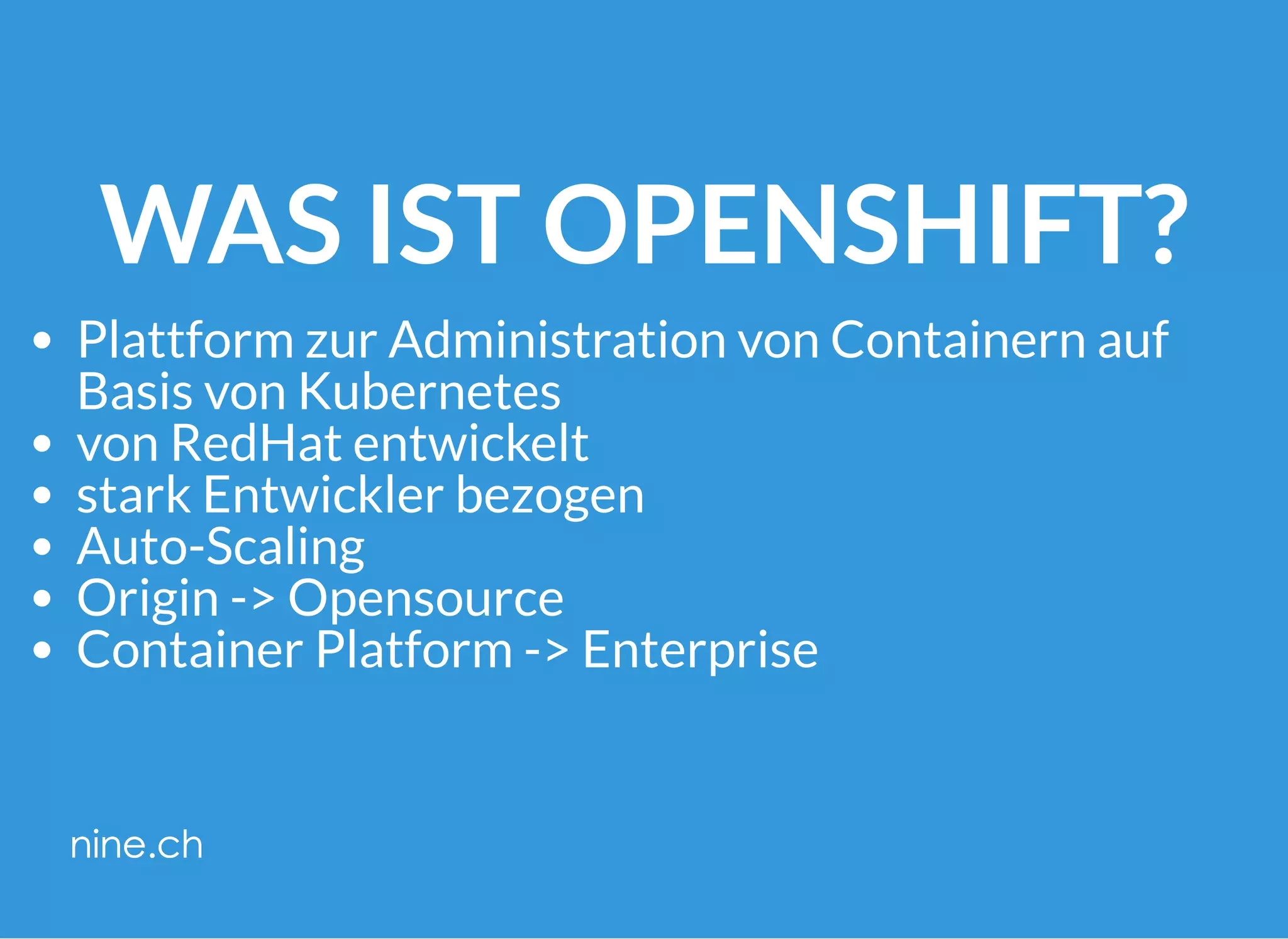 WAS IST OPENSHIFT?
Plattform zur Administration von Containern auf
Basis von Kubernetes
von RedHat entwickelt
stark Entwickler bezogen
Auto-Scaling
Origin -> Opensource
Container Platform -> Enterprise
 