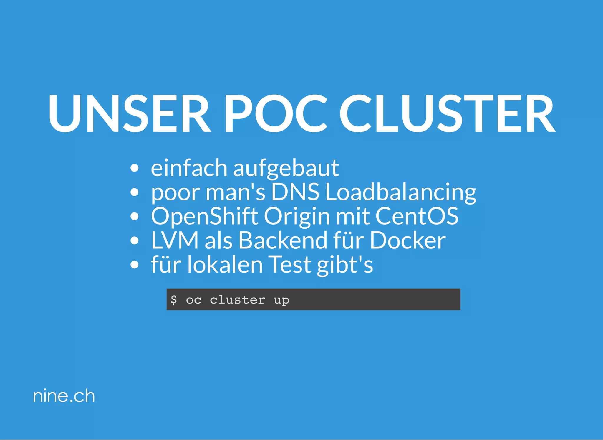 UNSER POC CLUSTER
einfach aufgebaut
poor man's DNS Loadbalancing
OpenShift Origin mit CentOS
LVM als Backend für Docker
für lokalen Test gibt's
$ oc cluster up
 