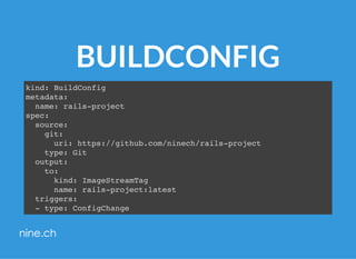BUILDCONFIG
kind: BuildConfig
metadata:
name: rails-project
spec:
source:
git:
uri: https://github.com/ninech/rails-project
type: Git
output:
to:
kind: ImageStreamTag
name: rails-project:latest
triggers:
- type: ConfigChange
 