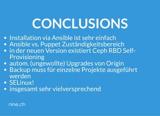 CONCLUSIONS
Installation via Ansible ist sehr einfach
Ansible vs. Puppet Zuständigkeitsbereich
in der neuen Version existiert Ceph RBD Self-
Provisioning
autom. (ungewollte) Upgrades von Origin
Backup muss für einzelne Projekte ausgeführt
werden
SELinux!
insgesamt sehr vielversprechend
 