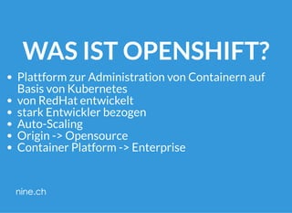 WAS IST OPENSHIFT?
Plattform zur Administration von Containern auf
Basis von Kubernetes
von RedHat entwickelt
stark Entwickler bezogen
Auto-Scaling
Origin -> Opensource
Container Platform -> Enterprise
 