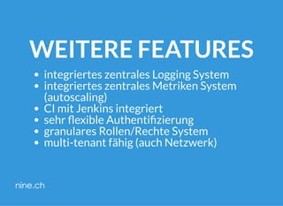 WEITERE FEATURES
integriertes zentrales Logging System
integriertes zentrales Metriken System
(autoscaling)
CI mit Jenkins integriert
sehr exible Authenti zierung
granulares Rollen/Rechte System
multi-tenant fähig (auch Netzwerk)
 