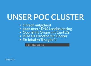 UNSER POC CLUSTER
einfach aufgebaut
poor man's DNS Loadbalancing
OpenShift Origin mit CentOS
LVM als Backend für Docker
für lokalen Test gibt's
$ oc cluster up
 