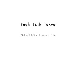 Tech Talk Tokyo
2016/08/05 Tomomi Ota
 