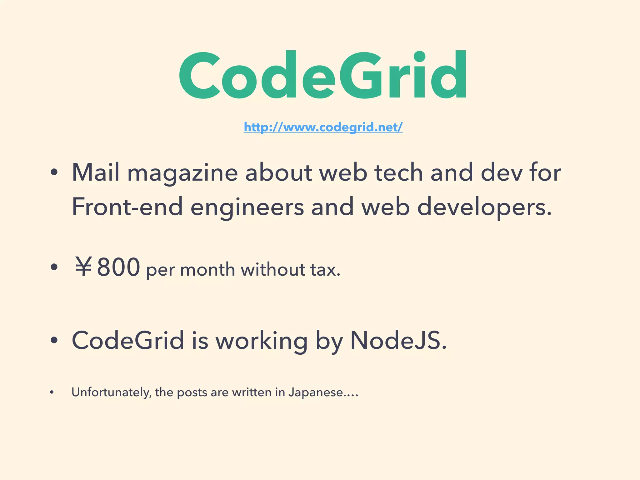 CodeGrid
• Mail magazine about web tech and dev for
Front-end engineers and web developers.
• 800yen per month without tax.
• CodeGrid is working by NodeJS.
• Unfortunately, the posts are written in Japanese.…
http://www.codegrid.net/
 