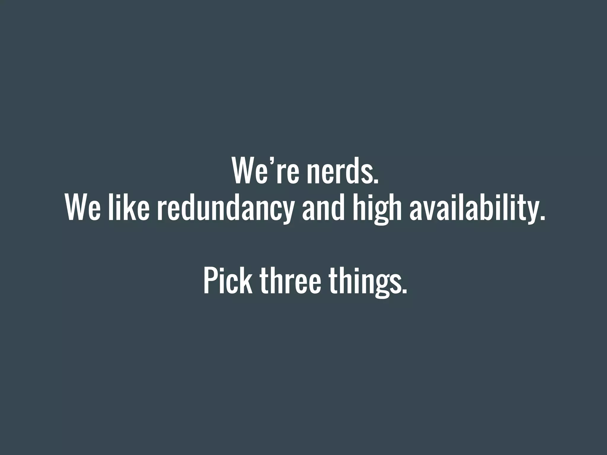 We’re nerds.
We like redundancy and high availability.
Pick three things.
 