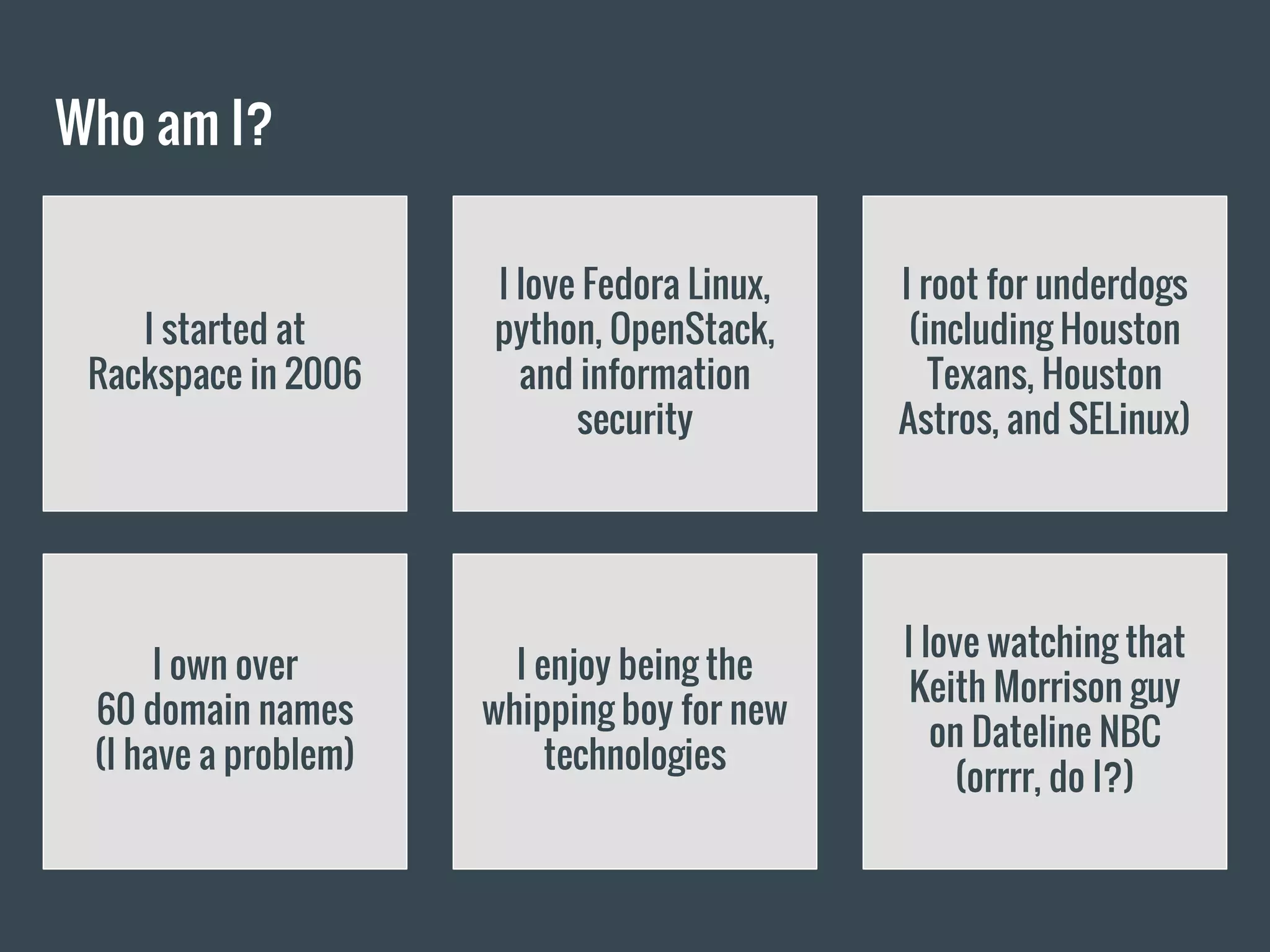 Who am I?
I started at
Rackspace in 2006
I love Fedora Linux,
python, OpenStack,
and information
security
I root for underdogs
(including Houston
Texans, Houston
Astros, and SELinux)
I own over
60 domain names
(I have a problem)
I enjoy being the
whipping boy for new
technologies
I love watching that
Keith Morrison guy
on Dateline NBC
(orrrr, do I?)
 