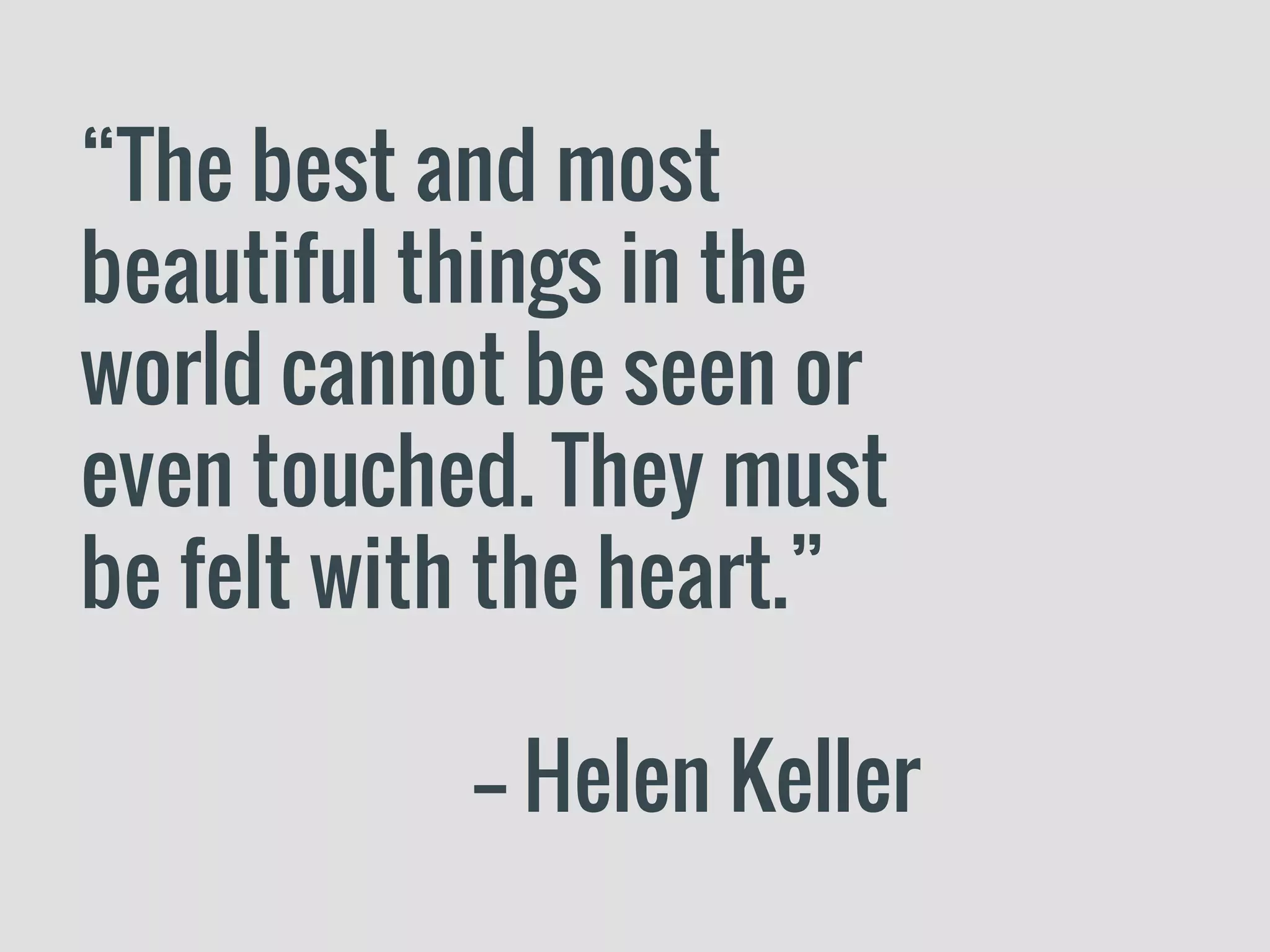 “The best and most
beautiful things in the
world cannot be seen or
even touched. They must
be felt with the heart.”
-- Helen Keller
 