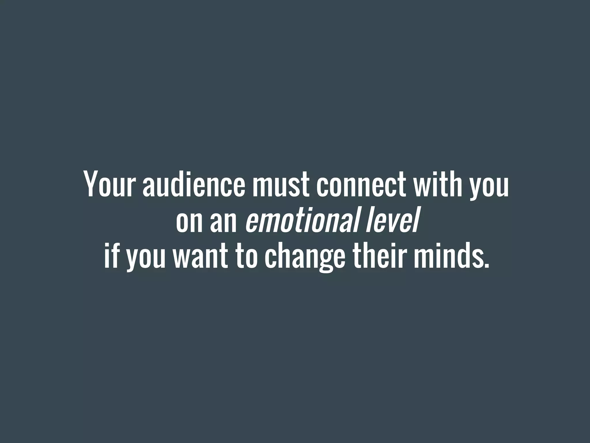 Your audience must connect with you
on an emotional level
if you want to change their minds.
 