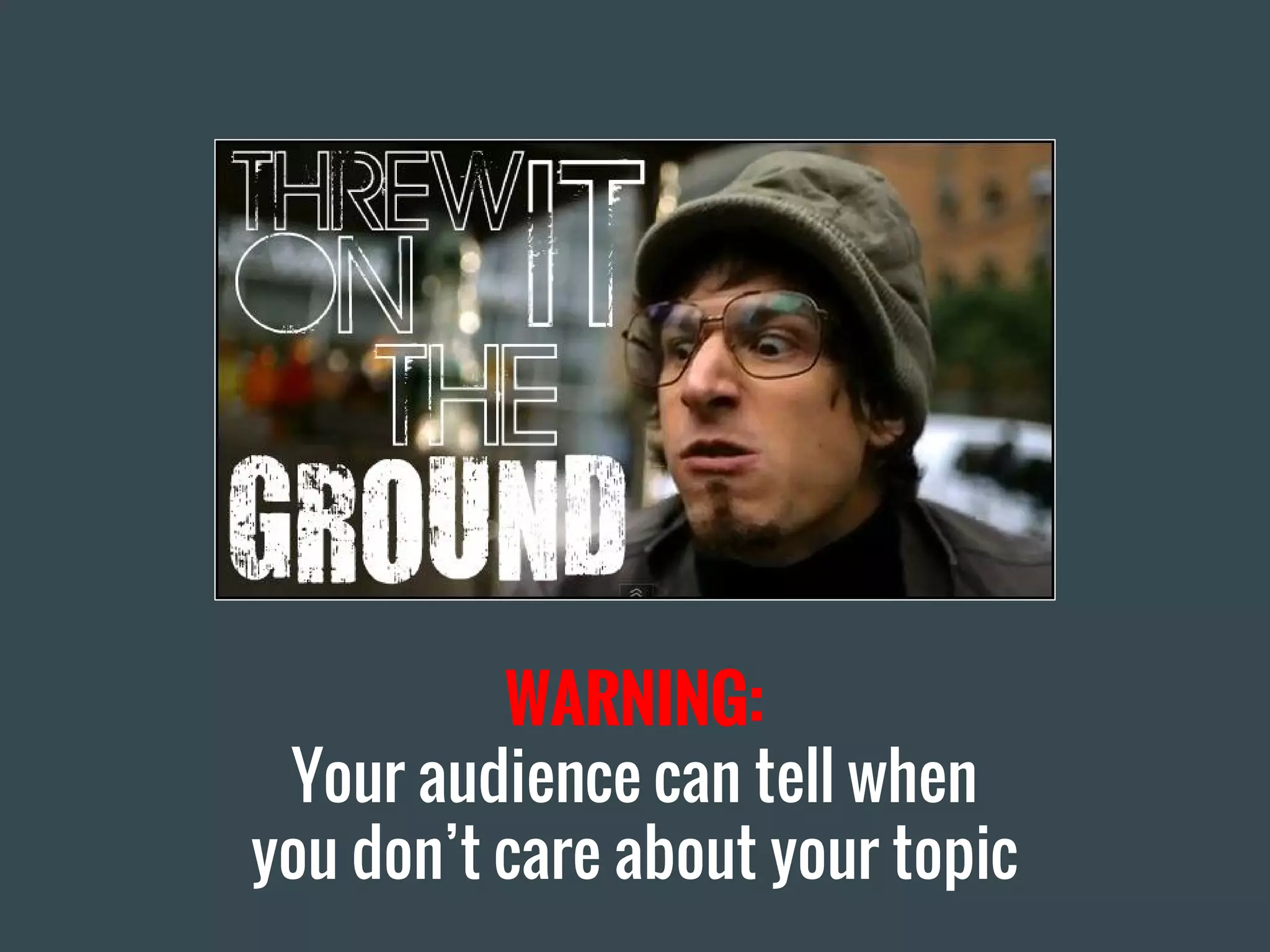 WARNING:
Your audience can tell when
you don’t care about your topic
 