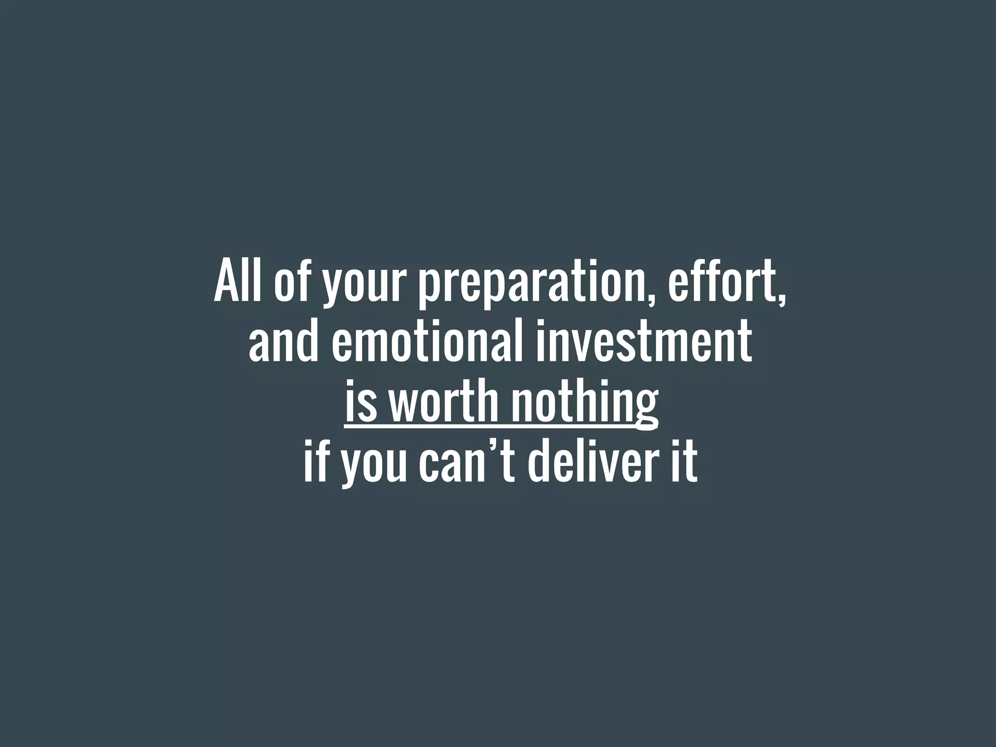 All of your preparation, effort,
and emotional investment
is worth nothing
if you can’t deliver it
 