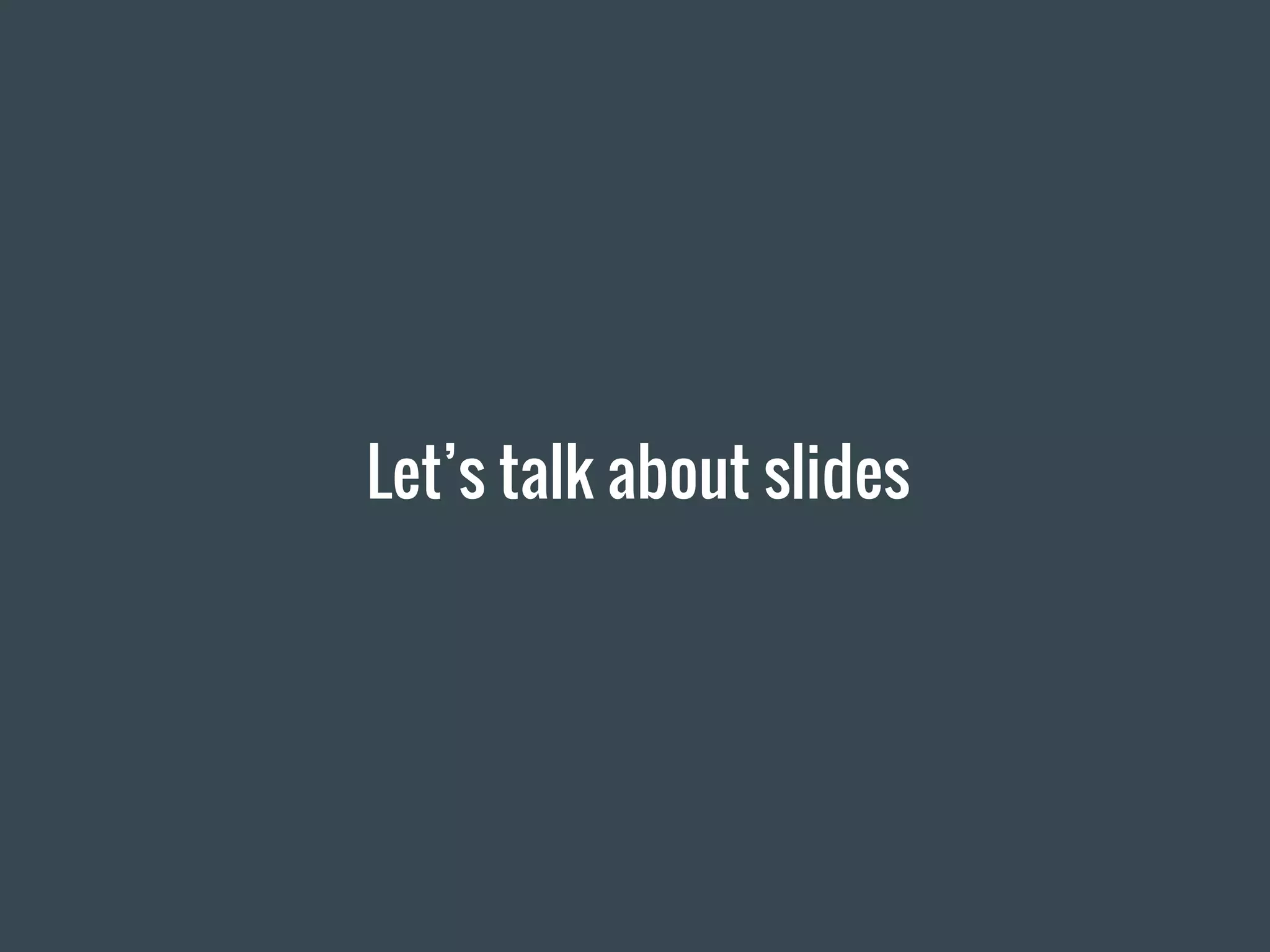 Let’s talk about slides
 