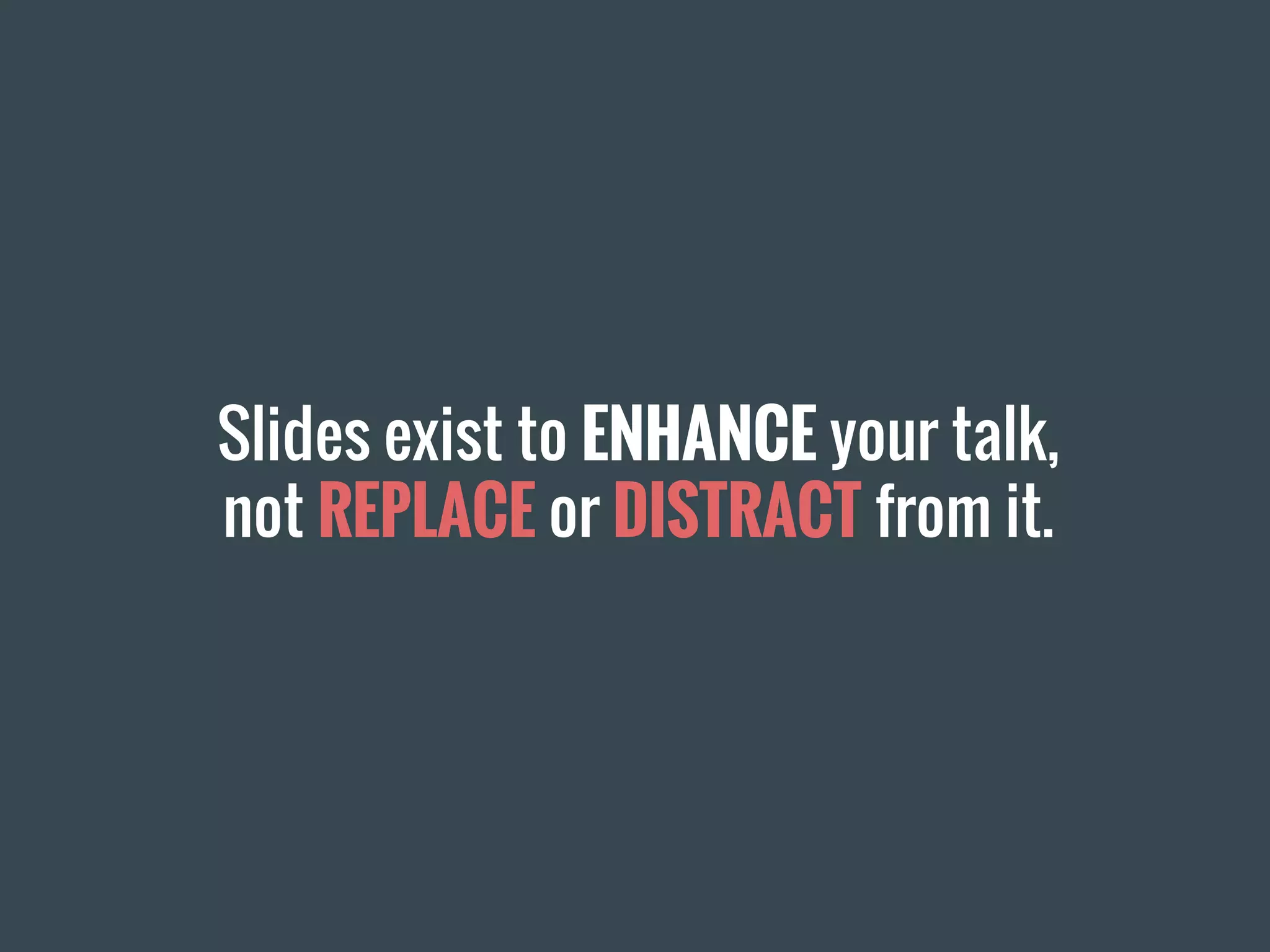 Slides exist to ENHANCE your talk,
not REPLACE or DISTRACT from it.
 
