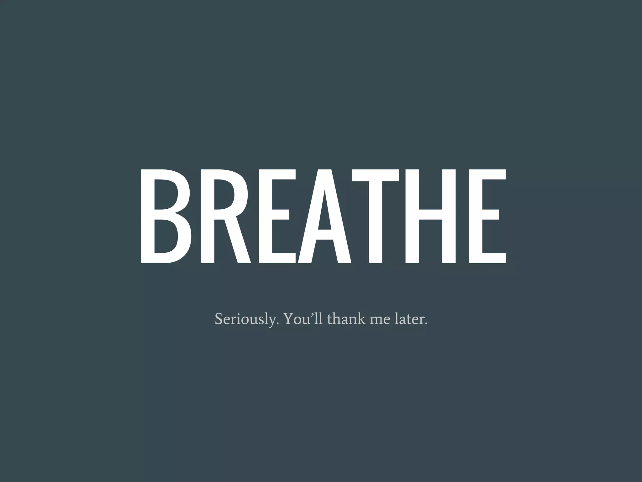 BREATHE
Seriously. You’ll thank me later.
 