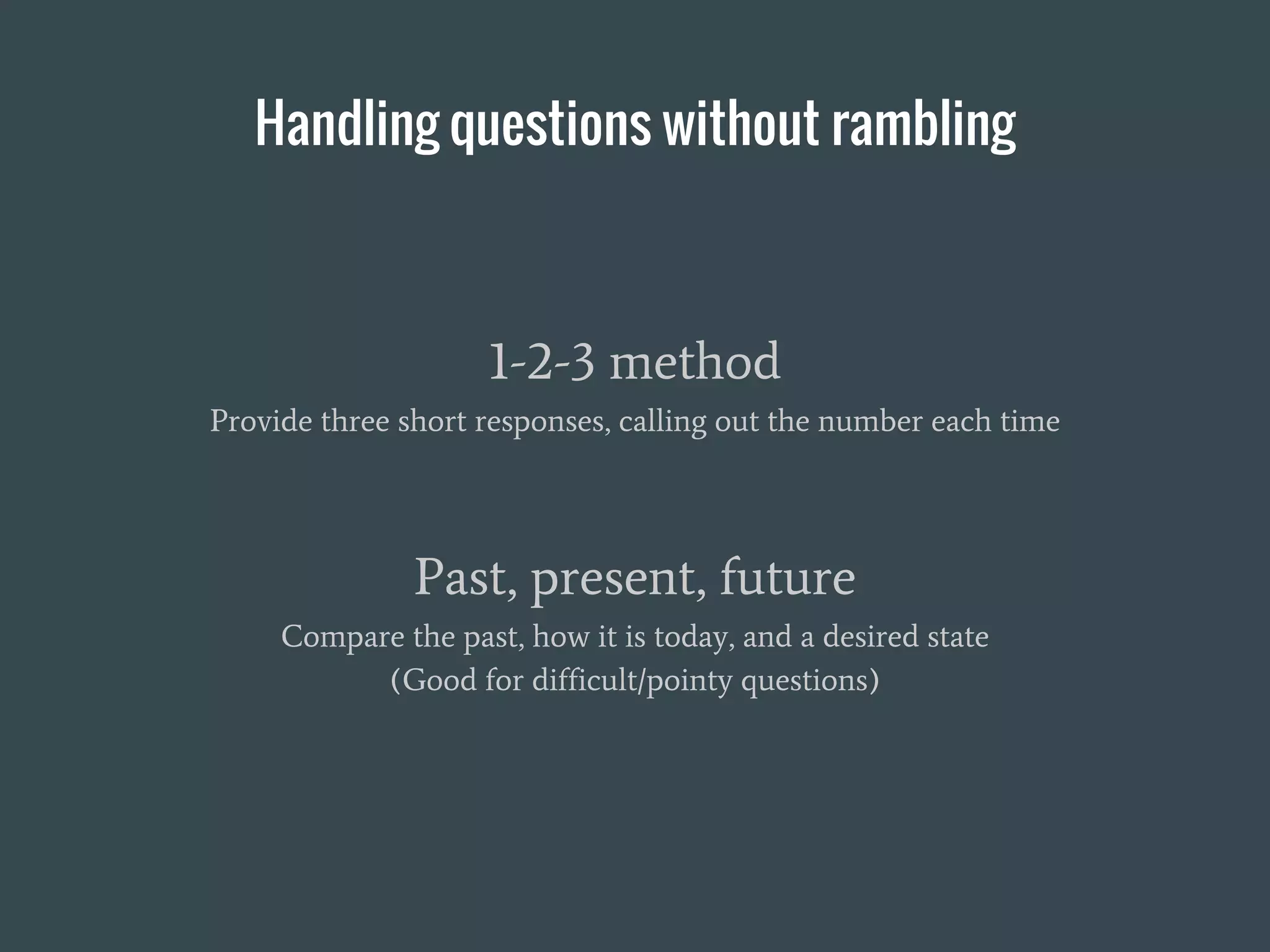 Handling questions without rambling
1-2-3 method
Provide three short responses, calling out the number each time
Past, present, future
Compare the past, how it is today, and a desired state
(Good for difficult/pointy questions)
 