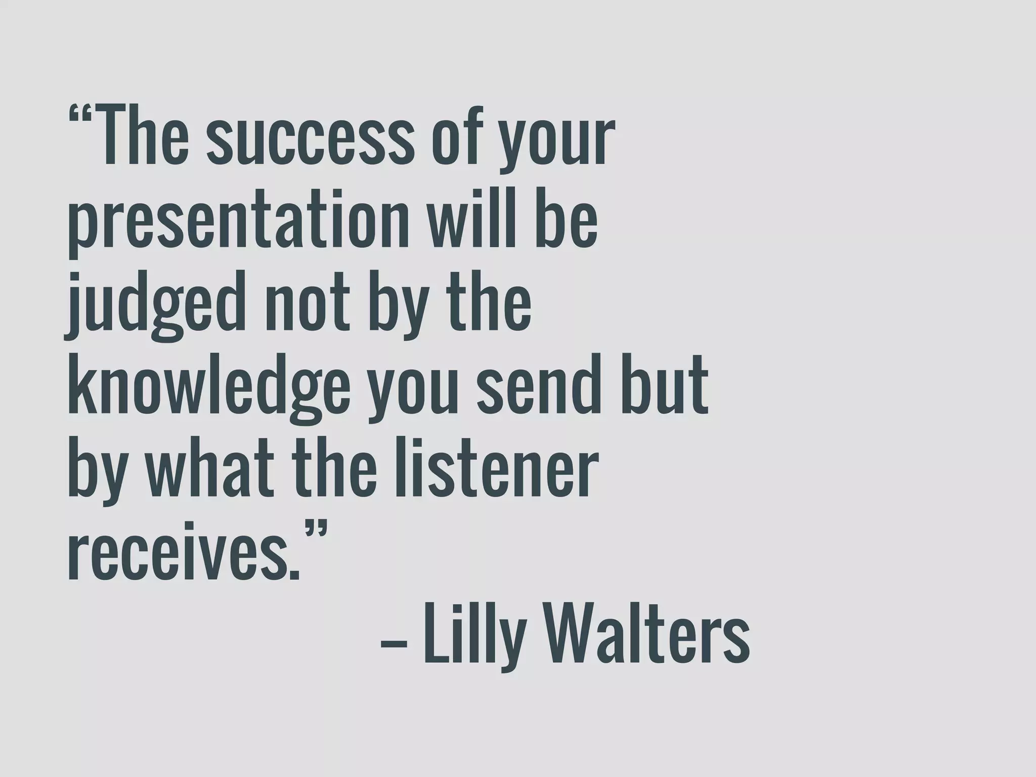 “The success of your
presentation will be
judged not by the
knowledge you send but
by what the listener
receives.”
-– Lilly Walters
 