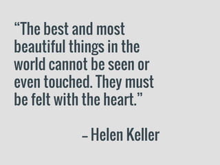 “The best and most
beautiful things in the
world cannot be seen or
even touched. They must
be felt with the heart.”
-- Helen Keller
 