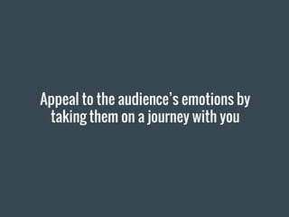 Appeal to the audience’s emotions by
taking them on a journey with you
 