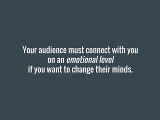 Your audience must connect with you
on an emotional level
if you want to change their minds.
 