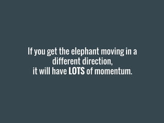 If you get the elephant moving in a
different direction,
it will have LOTS of momentum.
 