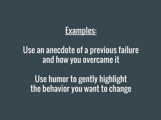 Examples:
Use an anecdote of a previous failure
and how you overcame it
Use humor to gently highlight
the behavior you want to change
 