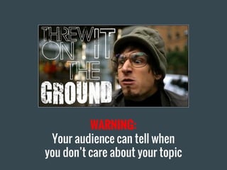 WARNING:
Your audience can tell when
you don’t care about your topic
 