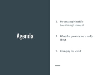Agenda
1. My amazingly horrific
breakthrough moment
2. What this presentation is really
about
3. Changing the world
 