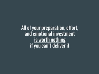 All of your preparation, effort,
and emotional investment
is worth nothing
if you can’t deliver it
 