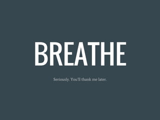 BREATHE
Seriously. You’ll thank me later.
 