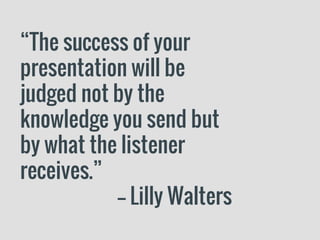 “The success of your
presentation will be
judged not by the
knowledge you send but
by what the listener
receives.”
-– Lilly Walters
 